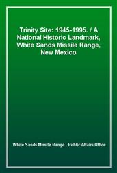 Trinity Site: 1945-1995. / A National Historic Landmark, White Sands Missile Range, New Mexico