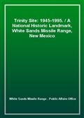Trinity Site: 1945-1995. / A National Historic Landmark, White Sands Missile Range, New Mexico