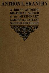 Anthon L. Skanchy / A Brief Autobiographical Sketch of the Missionary Labors / of a Valiant Soldier for Christ
