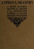 Anthon L. Skanchy / A Brief Autobiographical Sketch of the Missionary Labors / of a Valiant Soldier for Christ