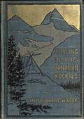 Camping in the Canadian Rockies / an account of camp life in the wilder parts of the Canadian / Rocky mountains, together with a description of the region / about Banff, Lake Louise, and Glacier, and a sketch of / early explorations.