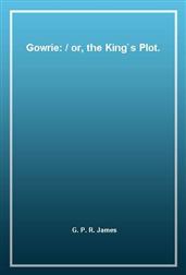 Gowrie: / or, the King`s Plot.