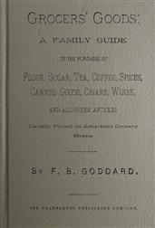 Grocers` Goods / A Family Guide to the Purchase of Flour, Sugar, Tea, Coffee, / Spices, Canned Goods, Cigars, Wines, and All Other Articles / Usually Found in American Grocery Stores