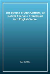The Hymns of Ann Griffiths, of Dolwar Fechan / Translated into English Verse