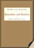 Nooks and Corners of Lancashire and Cheshire. / A Wayfarer`s Notes in the Palatine Counties, Historical, / Legendary, Genealogical, and Descriptive.