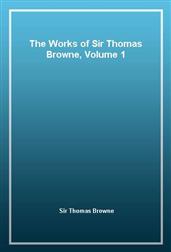 The Works of Sir Thomas Browne, Volume 1