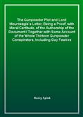 The Gunpowder Plot and Lord Mounteagle`s Letter, Being a Proof, with Moral Certitude, of the Authorship of the Document / Together with Some Account of the Whole Thirteen Gunpowder Conspirators, Including Guy Fawkes