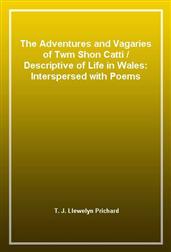 The Adventures and Vagaries of Twm Shon Catti / Descriptive of Life in Wales: Interspersed with Poems