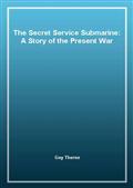 The Secret Service Submarine: A Story of the Present War