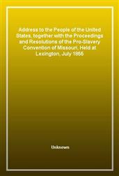 Address to the People of the United States, together with the Proceedings and Resolutions of the Pro-Slavery Convention of Missouri, Held at Lexington, July 1855