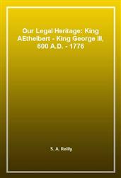 Our Legal Heritage: King AEthelbert - King George III, 600 A.D. - 1776