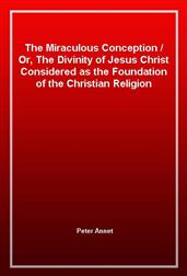 The Miraculous Conception / Or, The Divinity of Jesus Christ Considered as the Foundation of the Christian Religion