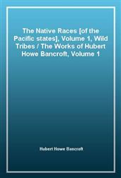 The Native Races [of the Pacific states], Volume 1, Wild Tribes / The Works of Hubert Howe Bancroft, Volume 1