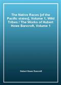 The Native Races [of the Pacific states], Volume 1, Wild Tribes / The Works of Hubert Howe Bancroft, Volume 1