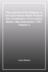 The Journal of the Debates in the Convention which Framed the Constitution of the United States, May-September 1787. Volume 2
