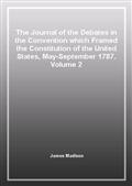 The Journal of the Debates in the Convention which Framed the Constitution of the United States, May-September 1787. Volume 2