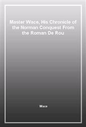 Master Wace, His Chronicle of the Norman Conquest From the Roman De Rou