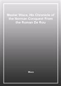 Master Wace, His Chronicle of the Norman Conquest From the Roman De Rou