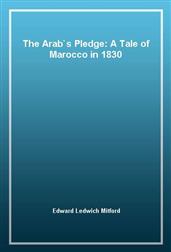 The Arab`s Pledge: A Tale of Marocco in 1830