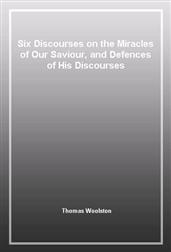 Six Discourses on the Miracles of Our Saviour, and Defences of His Discourses