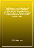 The Decadent: Being the Gospel of Inaction / Wherein Are Set Forth in Romance Form Certain Reflections Touching the Curious Characteristics of These Ultimate Years, and the Divers Causes Thereof