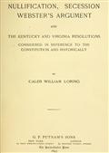 Nullification, Secession, Webster`s Argument, and the Kentucky and Virginia Resolutions / Considered in Reference to the Constitution and Historically