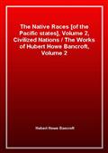 The Native Races [of the Pacific states], Volume 2, Civilized Nations / The Works of Hubert Howe Bancroft, Volume 2
