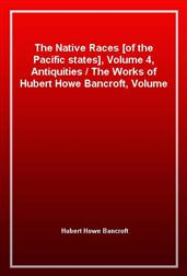 The Native Races [of the Pacific states], Volume 4, Antiquities / The Works of Hubert Howe Bancroft, Volume 4
