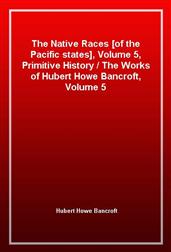 The Native Races [of the Pacific states], Volume 5, Primitive History / The Works of Hubert Howe Bancroft, Volume 5