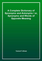 A Complete Dictionary of Synonyms and Antonyms / or, Synonyms and Words of Opposite Meaning