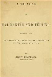 A Treatise on Hat-Making and Felting / Including a Full Exposition of the Singular Properties of / Fur, Wool, and Hair