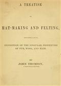 A Treatise on Hat-Making and Felting / Including a Full Exposition of the Singular Properties of / Fur, Wool, and Hair