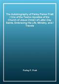 The Autobiography of Parley Parker Pratt / One of the Twelve Apostles of the Church of Jesus Christ / of Latter-Day Saints, Embracing His Life, Ministry, and / Travels