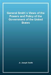 General Smith`s Views of the Powers and Policy of the Government of the United States