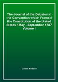 The Journal of the Debates in the Convention which Framed the Constitution of the United States, May-September 1787. Volume 1