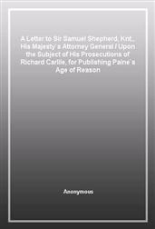 A Letter to Sir Samuel Shepherd, Knt., His Majesty's Attorney GeneralUpon the Subject of His Prosecutions of Richard Carlile, for Publishing Paine's Age of Reason