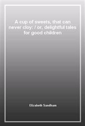 A cup of sweets, that can never cloy:or, delightful tales for good children