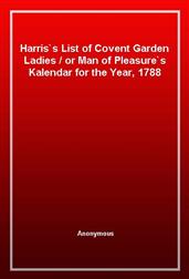 Harris's List of Covent Garden Ladiesor Man of Pleasure's Kalendar for the Year, 1788