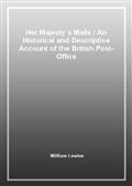 Her Majesty's MailsAn Historical and Descriptive Account of the British Post-Office