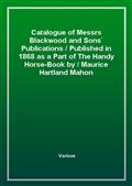 Catalogue of Messrs Blackwood and Sons' PublicationsPublished in 1868 as a Part of The Handy Horse-Book byMaurice Hartland Mahon