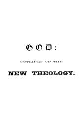 GodOutlines of the new theology, based on facts, science,nature, reason, intuition, revelation and common sense