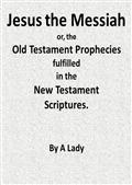 Jesus, The Messiah; or, the Old Testament Prophecies Fulfilled in the New Testament Scriptures, by a Lady