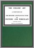 The Ceramic ArtA Compendium of The History and Manufacture of Pottery and Porcelain