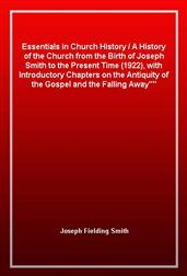 Essentials in Church HistoryA History of the Church from the Birth of Joseph Smith to the Present Time (1922), with Introductory Chapters on the Antiquity of the Gospel and the "Falling Away"