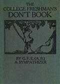 The College Freshman`s Don`t Book / in the interests of freshmen at large, especially those whose remaining at large uninstructed&unguided appears a worry and a menace to college&university society these remarks and hints are set forth by G. F. E. (A. B.)