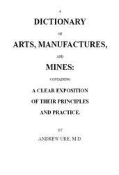 A Dictionary of Arts, Manufactures and Mines / containing a clear exposition of their principles and practice
