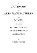 A Dictionary of Arts, Manufactures and Mines / containing a clear exposition of their principles and practice