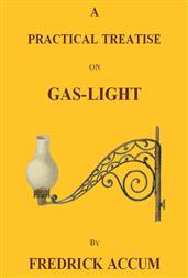 A Practical Treatise on Gas-light / Exhibiting a Summary Description of the Apparatus and Machinery Best Calculated for Illuminating Streets, Houses, and Manufactories, with Carburetted Hydrogen, or Coal-Gas, with Remarks on the Utility, Safety, and Gener