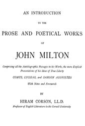 An Introduction to the Prose and Poetical Works of John Milton / Comprising All the Autobiographic Passages in his Works, / the More Explicit Presentations of His Ideas of True / Liberty.