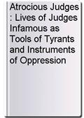 Atrocious Judges : Lives of Judges Infamous as Tools of Tyrants and Instruments of Oppression